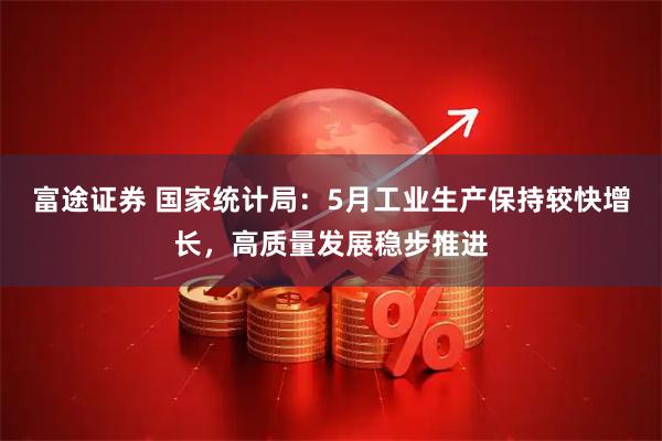 富途证券 国家统计局：5月工业生产保持较快增长，高质量发展稳步推进