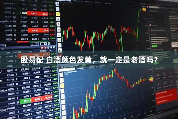 股易配 白酒颜色发黄，就一定是老酒吗？