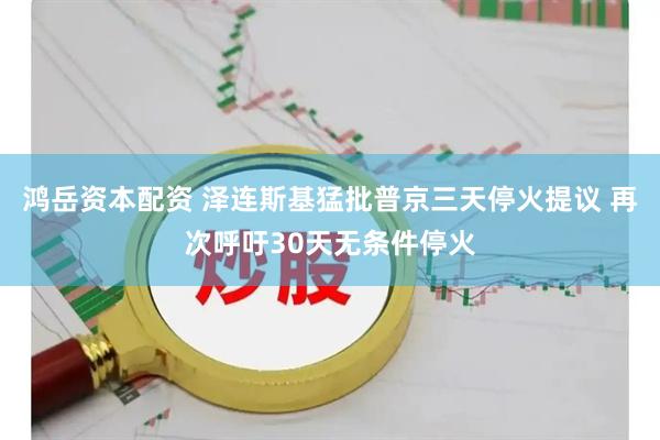 鸿岳资本配资 泽连斯基猛批普京三天停火提议 再次呼吁30天无条件停火