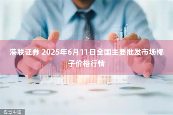 港联证券 2025年6月11日全国主要批发市场椰子价格行情