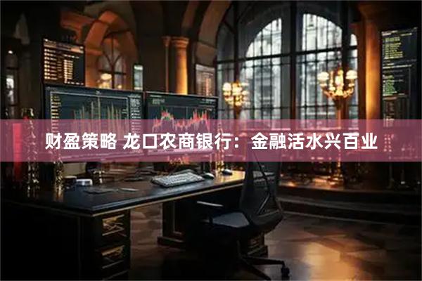 财盈策略 龙口农商银行：金融活水兴百业