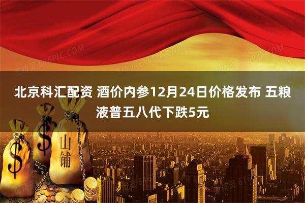 北京科汇配资 酒价内参12月24日价格发布 五粮液普五八代下跌5元