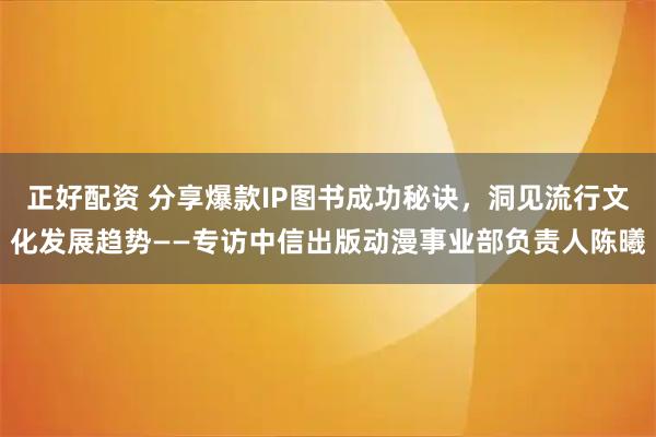 正好配资 分享爆款IP图书成功秘诀，洞见流行文化发展趋势——专访中信出版动漫事业部负责人陈曦