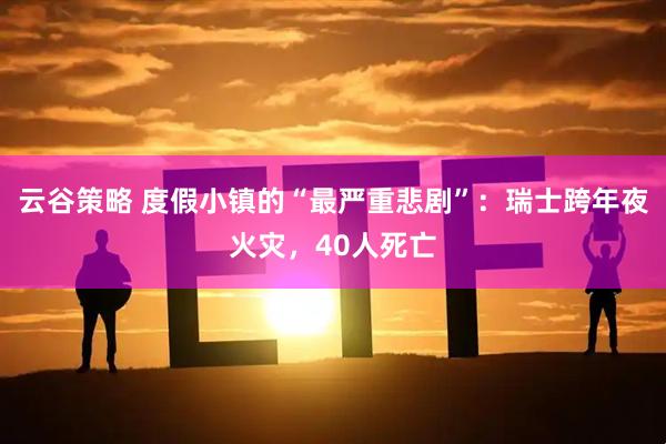 云谷策略 度假小镇的“最严重悲剧”：瑞士跨年夜火灾，40人死亡