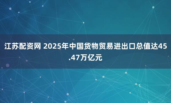 江苏配资网 2025年中国货物贸易进出口总值达45.47万亿元
