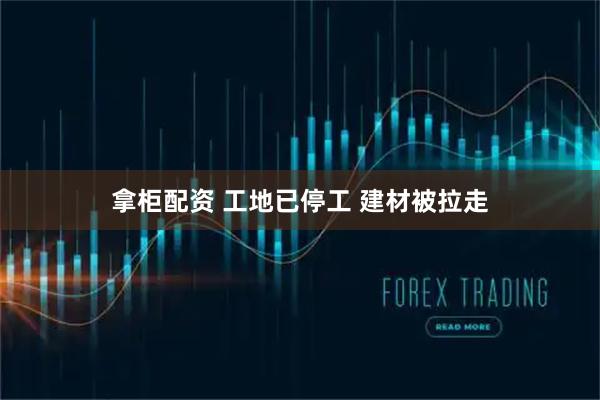 拿柜配资 工地已停工 建材被拉走