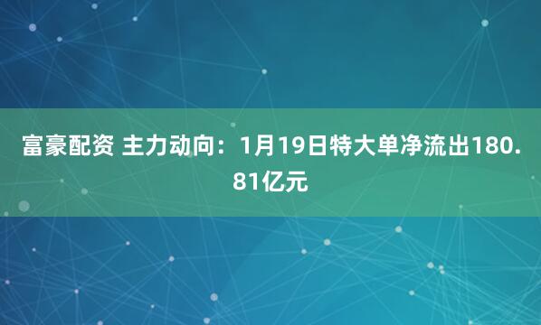 富豪配资 主力动向：1月19日特大单净流出180.81亿元
