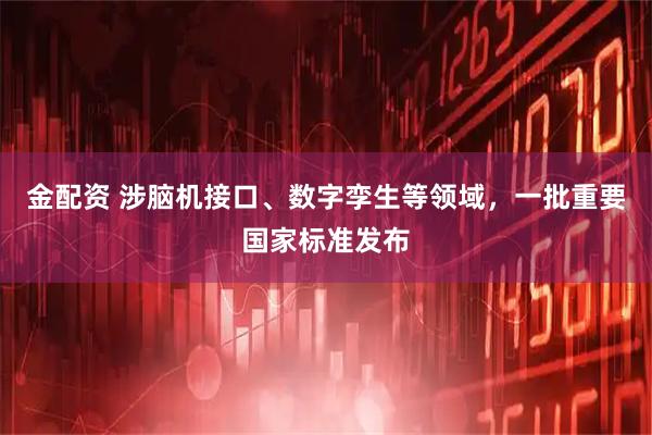 金配资 涉脑机接口、数字孪生等领域，一批重要国家标准发布