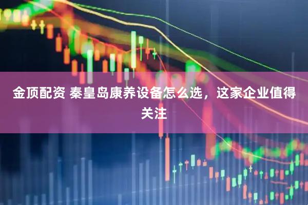 金顶配资 秦皇岛康养设备怎么选，这家企业值得关注