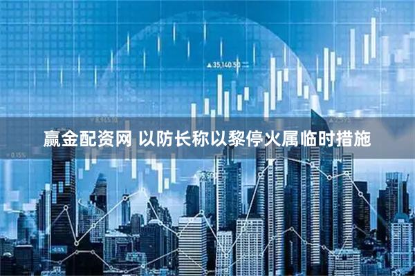赢金配资网 以防长称以黎停火属临时措施