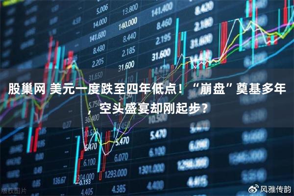 股巢网 美元一度跌至四年低点！“崩盘”奠基多年，空头盛宴却刚起步？