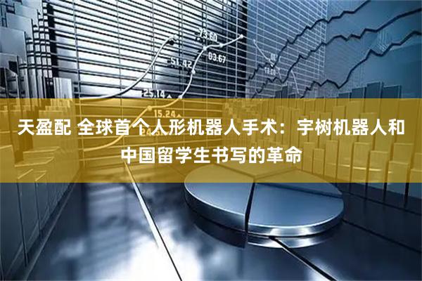 天盈配 全球首个人形机器人手术：宇树机器人和中国留学生书写的革命