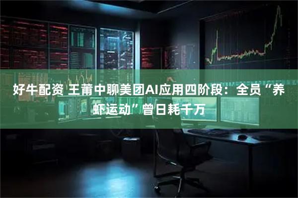 好牛配资 王莆中聊美团AI应用四阶段：全员“养虾运动”曾日耗千万