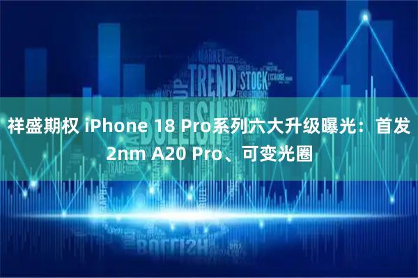 祥盛期权 iPhone 18 Pro系列六大升级曝光：首发2nm A20 Pro、可变光圈
