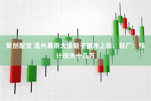 聚创配资 温州暴雨大量鞋子被冲上街，鞋厂：预计损失十几万